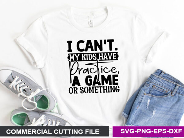 I can’t. my kids have practice, a game or something svg t shirt design for sale