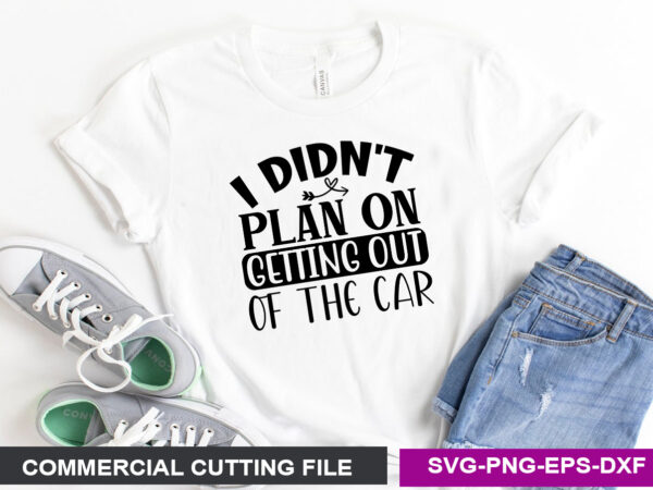 I didn’t plan on getting out of the car SVG t shirt design for sale
