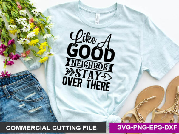Like a good neighbor stay over there- svg t shirt vector graphic