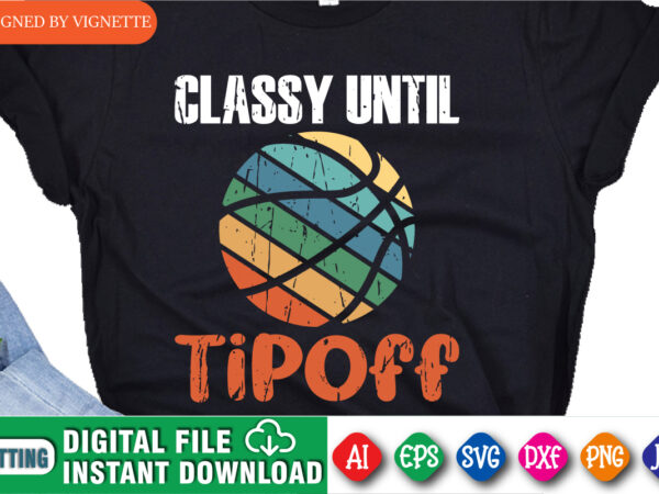 Classy until tipoff shirt, march madness shirt, vintage basketball shirt, basketball shirt, university shirt, final four shirt, classy until basketball shirt, march madness shirt template t shirt vector file
