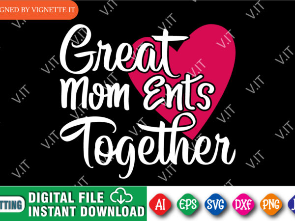 Great mom ents together shirt, mother’s day heart shirt, happy mother’s day shirt, mom heart shirt, mother shirt, great mom shirt template