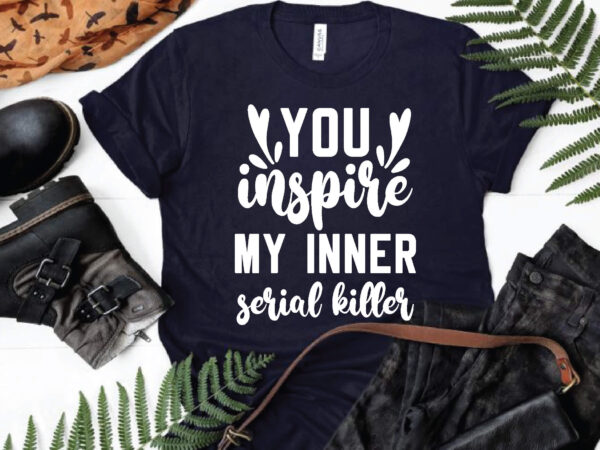 You inspire my inner serial killer svg, funny quote svg, for cricut or silhouette t shirt design template