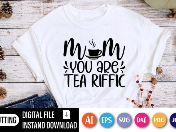 Mom you are tea riffic shirt svg, happy mothers day shirt, love mother shirt, mom shirt, t shirt designs for sale