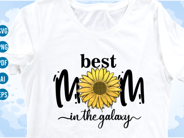Best mom in the galaxy quotes with sunflower svg, mom sublimation png t shirt, mothers day t shirt designs