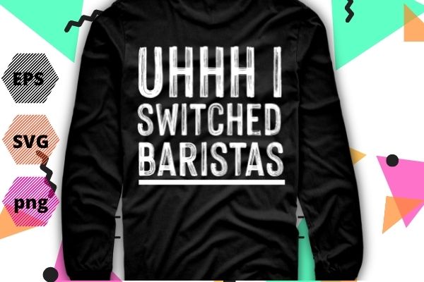 Uhhh i switched baristas funny saying vector t-shirt design svg, eps, png
