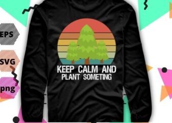 National Arbor Day eps, Keep Calm & Plant Something Tshirt design svg, Earth Day Arbor Day T-Shirt design svg, save earth, nature vector, editable, png, cut file, print file,