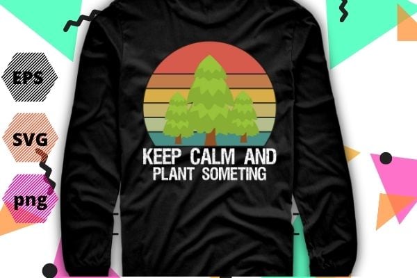 National arbor day eps, keep calm & plant something tshirt design svg, earth day arbor day t-shirt design svg, save earth, nature vector, editable, png, cut file, print file,