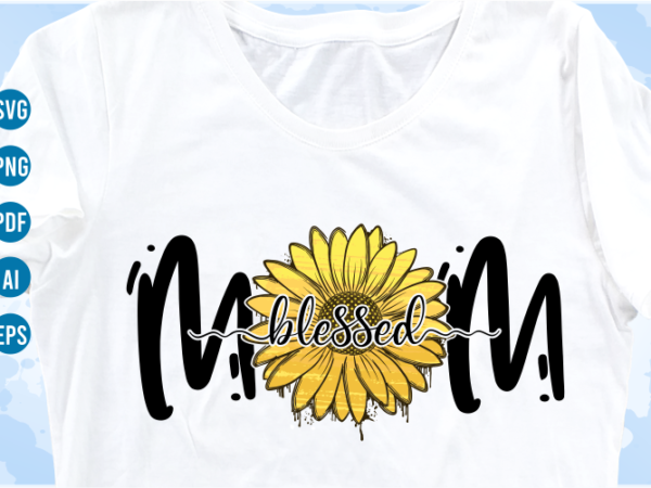 Blessed mom quotes with sunflower svg, mom sublimation png t shirt, mothers day t shirt designs