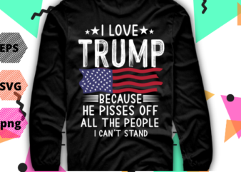 I love Trump because he pissed off the people I can’t stand T-Shirt design svg, I love Trump because he pissed off the people, I can’t stand, Trump-2024 miss me