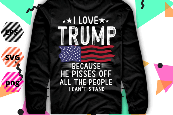 I love trump because he pissed off the people i can’t stand t-shirt design svg, i love trump because he pissed off the people, i can’t stand, trump-2024 miss me