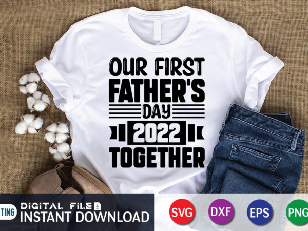 Our first fathers day 2022 together t shirt, father’s day shirt, fatherlover shirt, dayy lover shirt, dad svg, dad svg bundle, daddy shirt, best dad ever shirt, dad shirt print