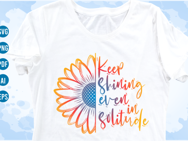 Keep shining even in solitude quotes with sunflower svg, funny t shirt designs