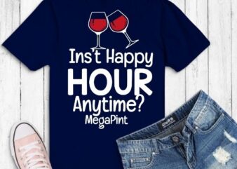 Isnt Happy Hour Anytime Shirt Mega Pint T-Shirt design vector, Isnt Happy Hour Anytime Shirt png, funny, saying, eps, wine,