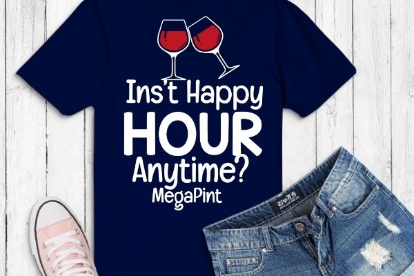 Isnt happy hour anytime shirt mega pint t-shirt design vector, isnt happy hour anytime shirt png, funny, saying, eps, wine,