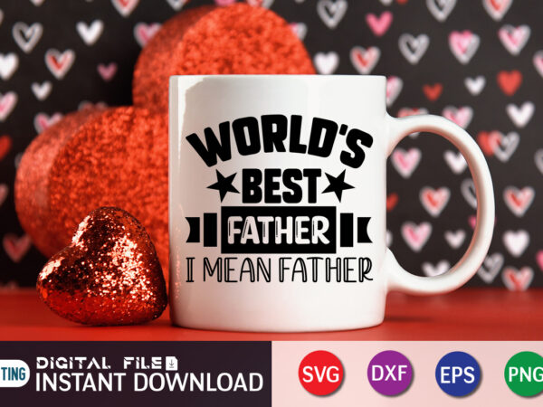 World’s best father i mean father t shirt, best father shirt, father’s day shirt, dad svg, dad svg bundle, daddy shirt, best dad ever shirt, dad shirt print template, daddy
