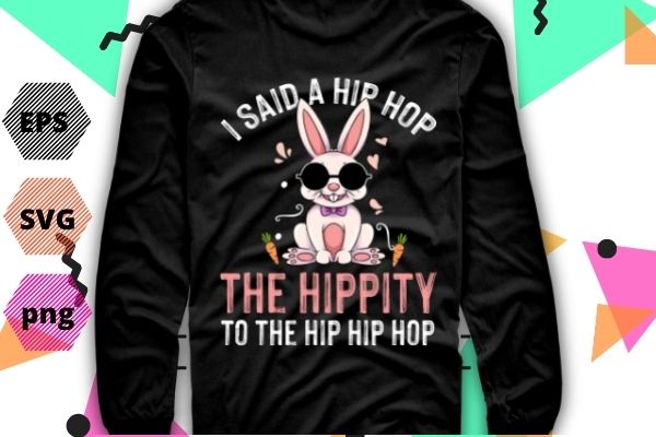I Said Hip The Hippity To Hop Hip Hop Bunny Funny Easter Day TShirt design svg, I Said Hip The Hippity To Hop Hip Hop, Bunny, Funny, Easter Day, TShirt