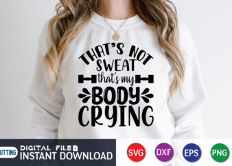 That’s not Sweat That’s My Body crying T Shirt, That’s not Sweat Shirt, My Body crying Shirt, Gym shirt, Gym Quotes Svg, Gym Svg, Gym shirt bundle, Gym shirt Design,
