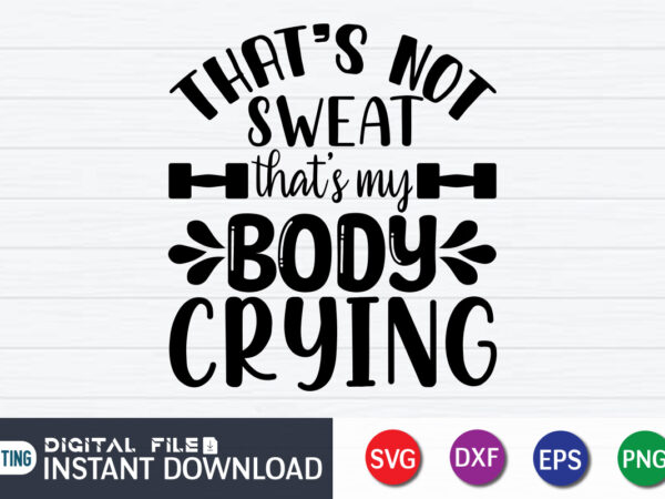 That’s not sweat that’s my body crying t shirt, that’s not sweat shirt, my body crying shirt, gym shirt, gym quotes svg, gym svg, gym shirt bundle, gym shirt design,