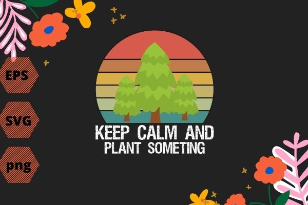 National Arbor Day eps, Keep Calm & Plant Something Tshirt design svg, Earth Day Arbor Day T-Shirt design svg, save earth, nature vector, editable, png, cut file, print file,