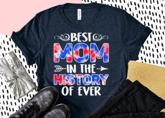 Best Mom In The History of Ever Sublimation, Mom Shirt, Mom Lover Shirt, Mother Lover Shirt, History of Ever Shirt t shirt template