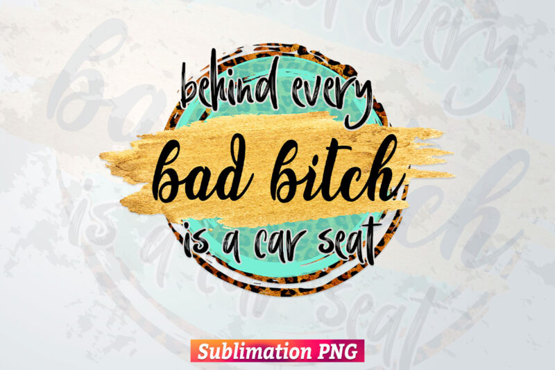 Behind Every Bad B Is A Car Seat Leopard Glitter Camo Cheetah Waterslide Funny T shirt Design Png Sublimation Printable Files