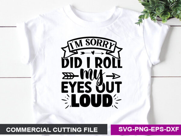 I’m sorry did i roll my eyes out loud- svg t shirt design for sale