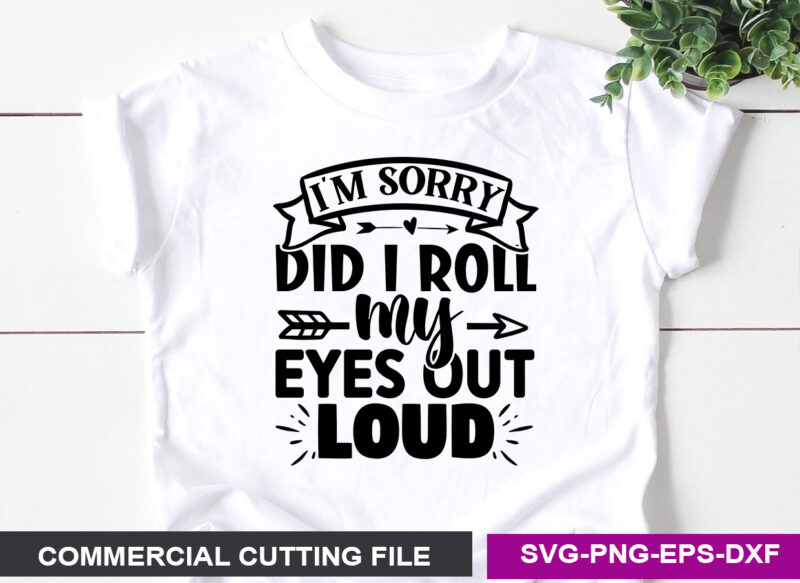 I’m Sorry did I Roll my Eyes out Loud- SVG