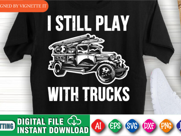I still play with trucks, firefighter shirt print template, retired fireman shirt, firefighter truck driver shirt t shirt design for sale