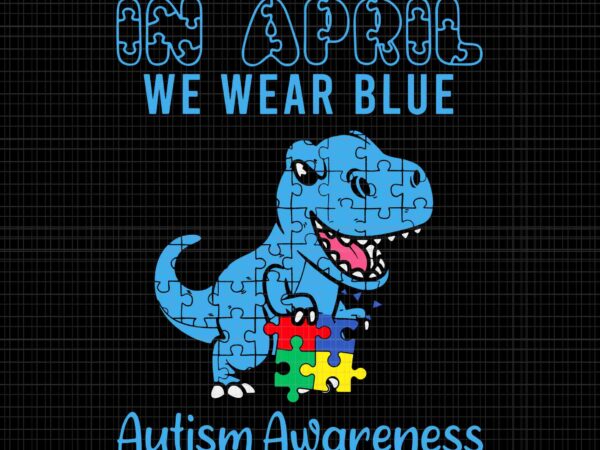 In april we wear blue autism awareness month dinosaur t-rex svg, dinosaur autism awareness svg, dinosaur svg, autism awareness svg t shirt design for sale
