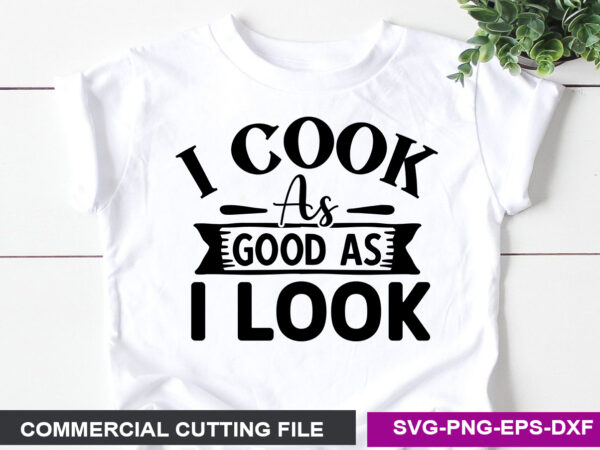 I cook as good as i look- svg t shirt design for sale