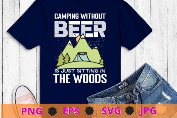 Camping Without Beer Is Just Sitting In The Woods tee T-Shirt design ...