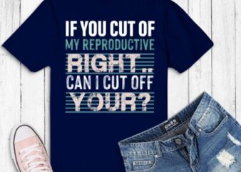 If You Cut Off My Reproductive Rights Can I Cut Off Yours T-Shirt design svg,funny, saying, cute vector, editable eps, ready uploadble png,