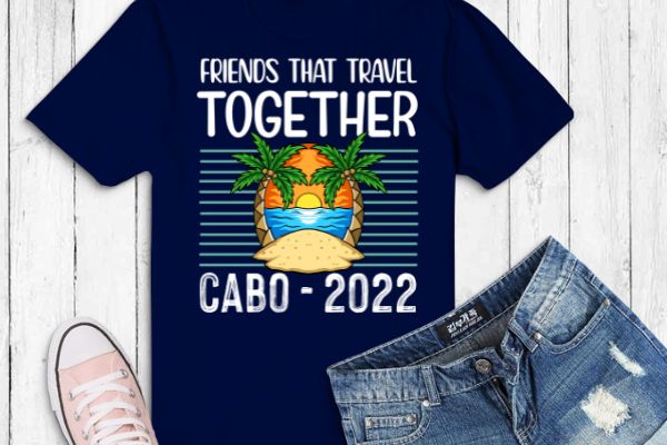 Friends that travel together stay together cabo 2022 t-shirt design svg,funny, saying, cute vector, editable eps, ready uploadble png,