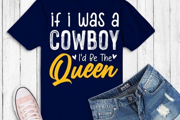 If i was a cowboy i’d be the queen shirt png bleached heart gifts t-shirt design svg