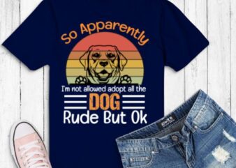 So Apparently I am Not Allowed To Adopt All The Dogs Rude But labrador retriever T-Shirt design vector eps,dog mom, dog dad, funny, vintage, retro, sunset, cute dog, silhouette vector
