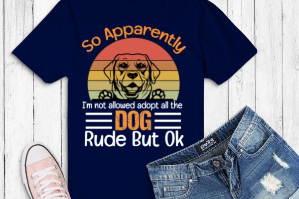 So apparently i am not allowed to adopt all the dogs rude but labrador retriever t-shirt design vector eps,dog mom, dog dad, funny, vintage, retro, sunset, cute dog, silhouette vector