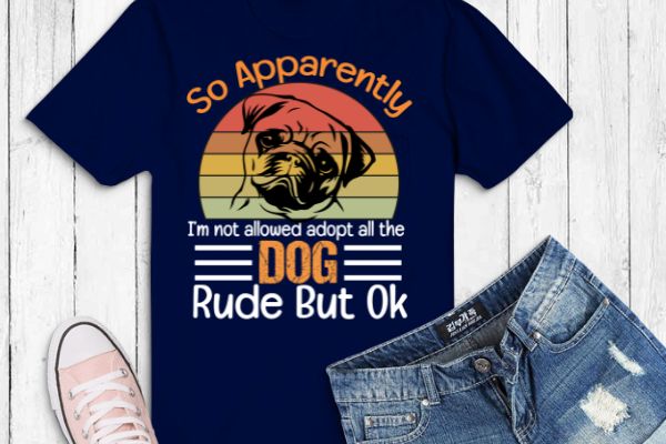 So apparently i’m not allowed to adopt all the dogs rude but pug dog t-shirt design vector eps,dog mom, dog dad, funny, vintage, retro, sunset, cute dog, silhouette vector