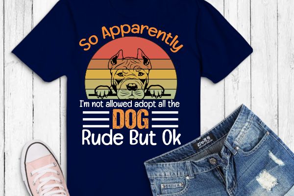 So Apparently I’m Not Allowed To Adopt All The Dogs Rude But pitbull T-Shirt design vector eps,dog mom, dog dad, funny, vintage, retro, sunset, cute dog, silhouette vector