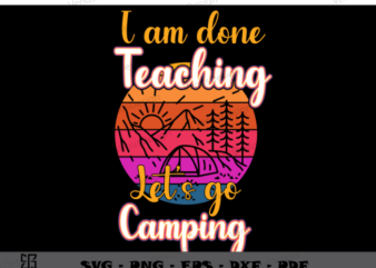 I am done Teaching Let’ go Camping Svg Files, Teacher Life T shirt design