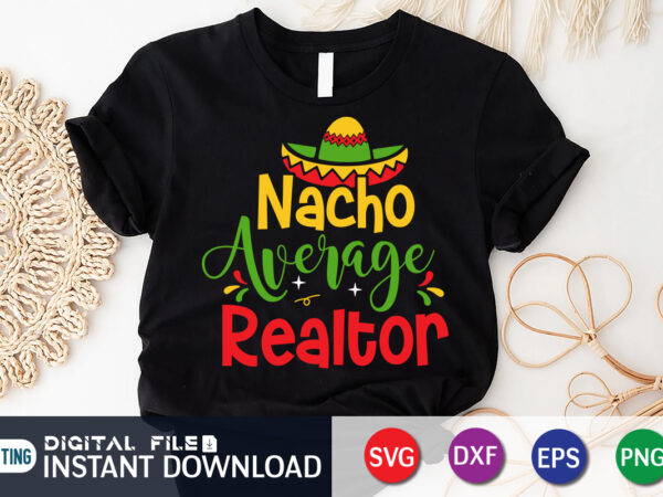 Nacho average realtor shirt, realtor shirt, cinco de mayo svg, happy cinco de mayo shirt, fiesta svg, sombrero svg, cinco de mayo sublimation, cinco de mayo svg bundle, cinco de T shirt vector artwork