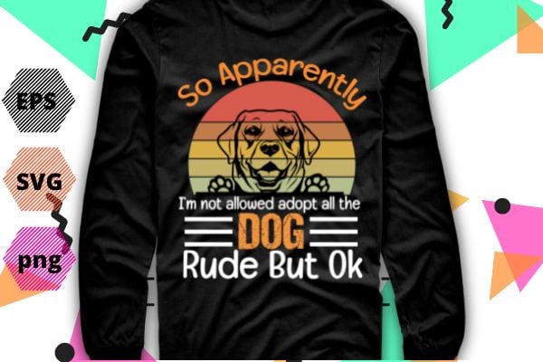 So Apparently I am Not Allowed To Adopt All The Dogs Rude But labrador retriever T-Shirt design vector eps,dog mom, dog dad, funny, vintage, retro, sunset, cute dog, silhouette vector