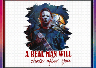 Michael Myers PNG, A Real Man Will Chase After You T-shirt, Halloween Gift, Sublimated Printing, Instant Download, Png Printable Design 869013627