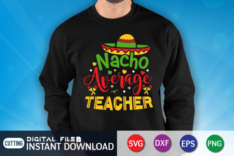 Nacho Average Teacher Shirt, Teacher Shirt, Teacher Lover Shirt, Cinco de Mayo SVG, Happy Cinco De Mayo Shirt, Fiesta Svg, Sombrero Svg, Cinco de Mayo Sublimation, Cinco de Mayo SVG