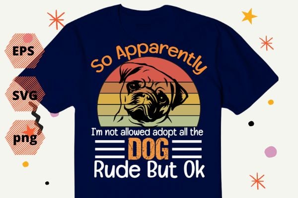 So Apparently I’m Not Allowed To Adopt All The Dogs Rude But pug dog T-Shirt design vector eps,dog mom, dog dad, funny, vintage, retro, sunset, cute dog, silhouette vector