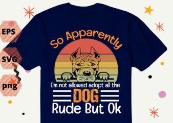 So Apparently I’m Not Allowed To Adopt All The Dogs Rude But pitbull T-Shirt design vector eps,dog mom, dog dad, funny, vintage, retro, sunset, cute dog, silhouette vector