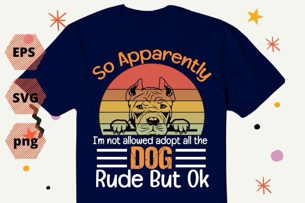 So apparently i’m not allowed to adopt all the dogs rude but pitbull t-shirt design vector eps,dog mom, dog dad, funny, vintage, retro, sunset, cute dog, silhouette vector