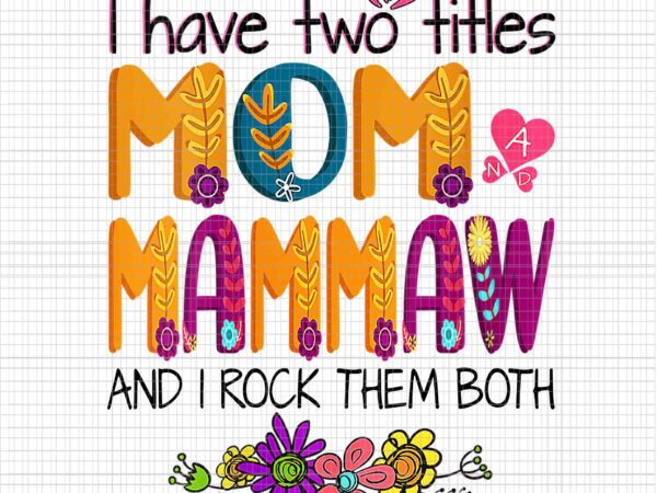 I have two titles mom and mammaw and i rock them both png, floral mother’s day png, mother day png, mom and mammaw png, mother png t shirt design for sale