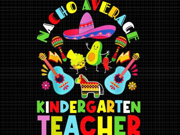 Nacho average kindergarten teacher mexican cinco de mayo png, nacho average png, kindergarten teacher png, school png, teacher png T shirt vector artwork