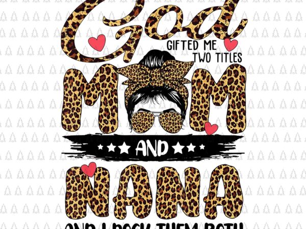 God gifted me two titles mom and nana leopard png, mother’s day png, mom and nana png, mother day png t shirt design template
