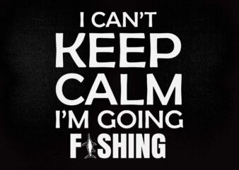 I CAN’T KEEP CALM I’MGOING FISHING SVG printable files t shirt design for sale